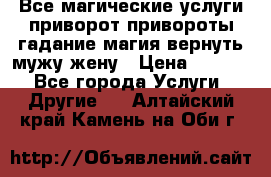 Все магические услуги приворот привороты гадание магия вернуть мужу жену › Цена ­ 1 000 - Все города Услуги » Другие   . Алтайский край,Камень-на-Оби г.